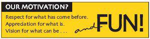 Our Motivation? Respect for what has come before. Appreciation for what is. Vision for what can be...and FUN!