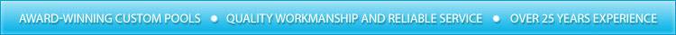 Award-winning custom pools. Quality workmanship and reliable service. Over 25 years experience.