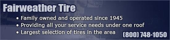 Fairweather Tire - Family owned and operated since 1945; Providing all your service needs under one roof; Largest selection of tires in the area; (800) 748-1050