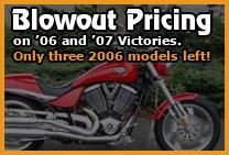 Blowout pricing on 2006 and 2007 Victories. Only three 2006 models left!