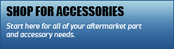 Shop for Accessories: Start here for all of your aftermarket part and accessory needs.