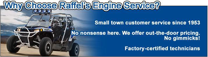 Why Choose Raffel's Engine Service? Small town customer service since 1953. No non-sense here, we offer out-the-door prices. No gimmicks! Factory-certified technicians.