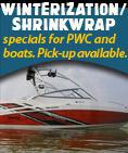 Winterization/Shrinkwrap specials for PWC and boats. Pick-up available.