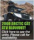 2008 Arctic Cat ATV Blowout! Click here to see the units. Please call for availability.