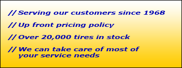 Serving our customers since 1968. Up front pricing policy. Over 20,000 tires in stock. We can take care of most of your service needs.