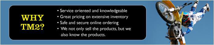 Why TM2? Service oriented and knowledgeable. Great pricing on extensive inventory. Safe and secure online ordering. We not only sell the products, but we also know the products.