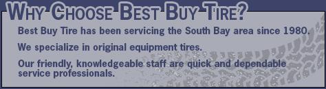 Why Choose Best Buy Tire? Best Buy Tire has been servicing the South Bay area since 1980. We specialize in original equipment tires. Our friendly, knowledgeable staff are quick and dependable service professionals.