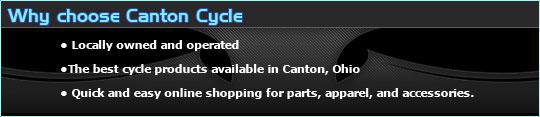 Why choose Canton Cycle? We are locally owned and operated. We have the best cycle products available in Canton, Ohio. We offer quick and easy online shopping for parts, apparel, and accessories.
