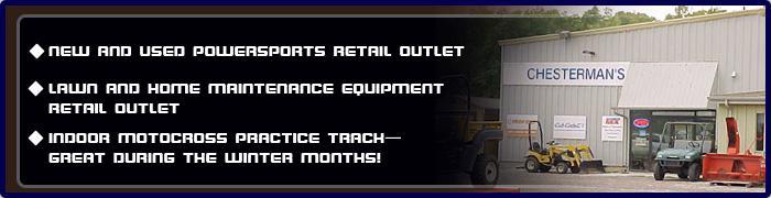 Chesterman's is a new and used powersports retail outlet, as well as a lawn and home maintenance equipment retail outlet. We have an indoor motocross practice track, which is great during the winter months!