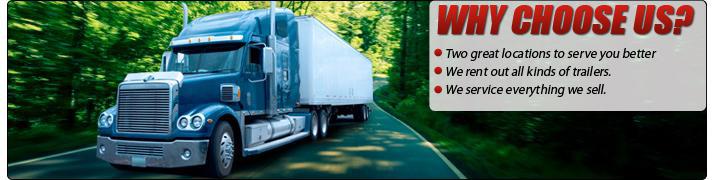 Why choose us? We have two great locations to serve you better. We rent out all kinds of trailers. We service everything we sell.
