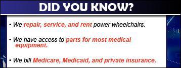 Did you know? We repair, service, and rent power wheelchairs. We have access to parts for most medical equipment. We bill Medicare, Medicaid, and private insurance.
