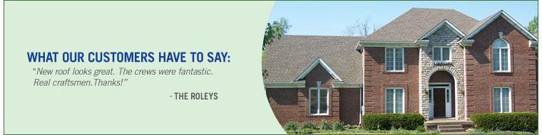 What Our Customers Have to Say: Our new roof looks great. The crews were fantastic. Real craftsmen.  Thanks, The Roleys