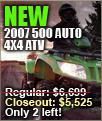 New - 2007 500 Auto 4X4 ATV regular: $6,699, Closeout: $5,525. Only 2 left!