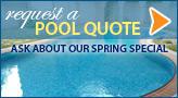Request a pool quote. Ask about our Spring Special.