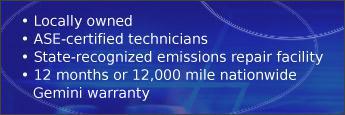 Locally owned. ASE-certified technicians. State-recognized emissions repair facility. 12 months or 12,000 mile nationwide Gemini warranty.