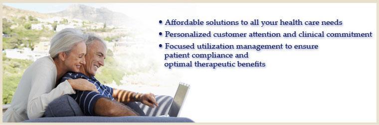 Affordable solutions to all your health care needs. Personalized customer attention and clinical commitment. Focused utilization management to ensure patient compliance and optimal therapeutic benefits.