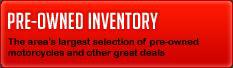 Pre-Owned Inventory: The area's largest selection of pre-owned motorcycles and other great deals.