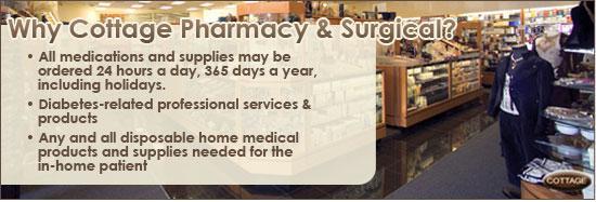 Why Cottage Pharmacy & Surgical? All medications and supplies may be ordered 24 hours a day, 365 days a year, including holidays. Diabetes-related professional services and products. Any and all disposable home medical products and supplies needed for the in-home patient.