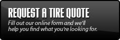 Request a tire quote. Just fill out our online form and we'll help you find what you're looking for.
