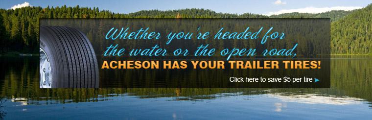 Whether you're headed for the water or the open road, Acheson has your trailer tires Click here to save $5 per tire.