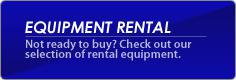 Equipment Rental - Not ready to buy? Check out our selection of rental equipment.
