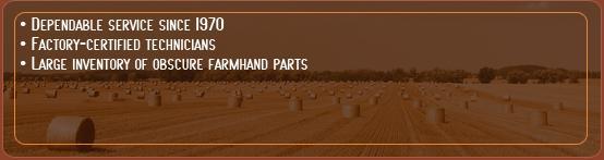 Dependable service since 1970; Factory-certified technicians; Large inventory of obscure farmhand parts
