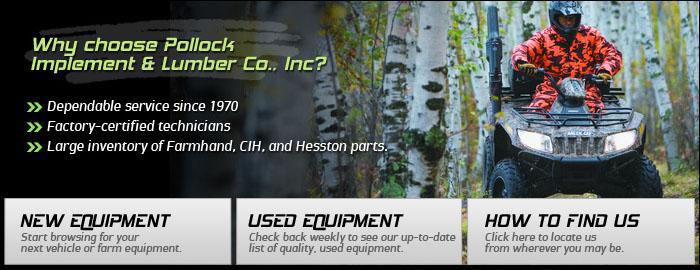 Why choose Pollock Implement & Lumber Co., Inc.? Dependable service since 1970. Factory certified technicians. Large inventory of Farmhand, CIH, and Hesston parts.