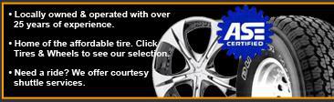 Locally owned & operated with over 25 years of experience. Home of the affordable tire. Click Tires & Wheels to see our selection. Need a ride? We offer coutesy shuttle services. We are ASE Certified. We sell Bridgestone, Firestone, and Fuzion.
