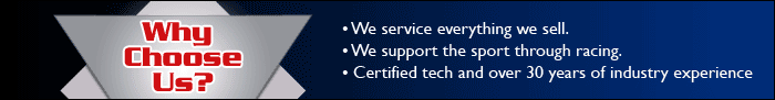 Why choose us? We service everything we sell. We support the sport through racing. Certified tech and over 30 years of industry experience.