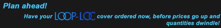 Plan ahead! Have your LOOP-LOC cover ordered before prices go up and quantities dwindle!
