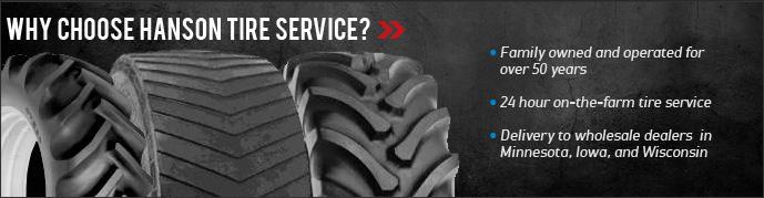 Why choose Hanson Tire Service? Family owned and operated for 50 years. 24 hour on-the-farm tire service. Delivery to wholesale dealers in Minnesota, Iowa, and Wisconsin.