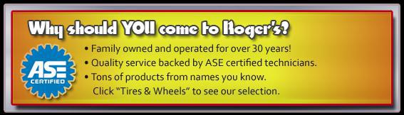 Why should YOU come to Roger's? We've been family owned and operated for over 30 years! We offer quality service backed by ASE certified technicians. We carry tons of products from names you know. Click 'Tires & Wheels' to see our selection.