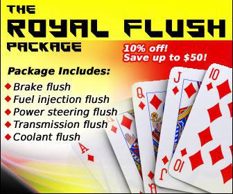 The Royal Flush Package: This package includes brake flush, fuel injection flush, power steering flush, transmission flush, and coolant flush. Offer good through November 30. 10% off! Save up to $50!