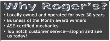 Why Roger's? Locally owned and operated for over 30 years. Business of the month award winners! ASE—certified mechanics. Top notch customer service—stop in and see us today!