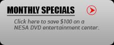 Monthly Specials: Click here to save $100 on a NESA DVD entertainment center.