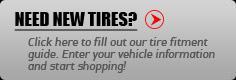 Need new tires? Click here to fill out our tire fitment guide. Enter your vehicle information and start shopping!
