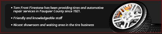 Tom Frost Firestone has been providing tires and automotive repair services in Fauquier County since 1921. Friendly and knowledgeable staff. Nicest showroom and waiting area in the tire business.