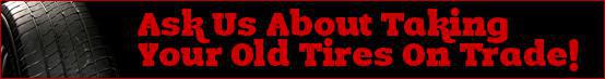 Ask us about taking your old tires on trade!