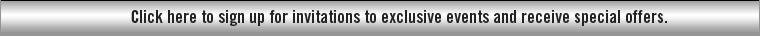 Click here to sign up for invitations to exclusive events and receive special offers.