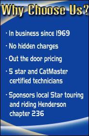 Why choose us? In business since 1969. No hidden charges. Out the door pricing. 5 star and CatMaster certified technicians. Sponors local Star touring and riding Henderson chapter 236.