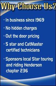 Why choose us? In business since 1969. No hidden charges. Out the door pricing. 5 star and CatMaster certified technicians. Sponors local Star touring and riding Henderson chapter 236.