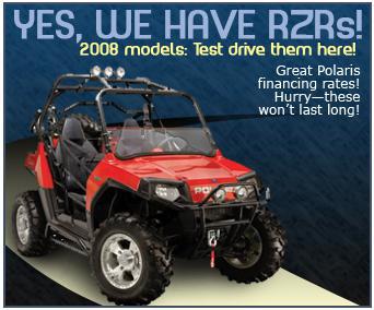 Yes, We Have RZRs!
2008 models: Test drive them here!
Great Polaris financing rates! Hurry-these won't last long!
