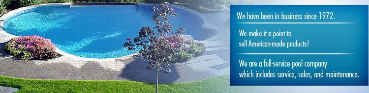 We have been in business since 1972. We make it a point to sell American-made products! We are a full-service pool company which includes service, sales, and maintenance.