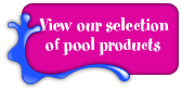 View our selection of pool products