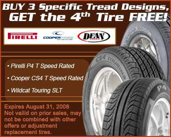 Buy 3 Specific Tread Designs, GET the 4th Tire FREE! • Pirelli P4 T Speed Rated • Cooper CS4 T Speed Rated • Wildcat Touring SLT (Expires August 31, 2008. Not valid on prior sales, may not be combined with other offers or adjustment replacement tires.)