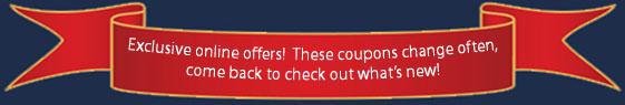 Exclusive online offers! These coupons change often, come back to check out what’s new!
