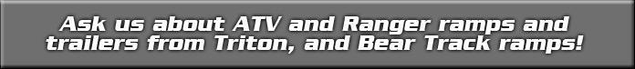 Ask us about ATV and Ranger ramps and trailers from Triton, and Bear Track ramps!