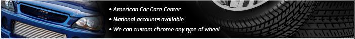 American Car Care Center. National accounts available. We can custom chrome any type of wheel.