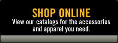 Shop Online: View our catalogs for the accessories and apparel you need.