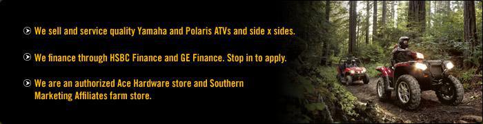 We sell and service quality Yamaha and Polaris ATVs and side x sides. We finance through HSBC Finance and GE Finance. Stop in to apply. We are an authorized Ace Hardware store and Southern Marketing Affiliates farm store.